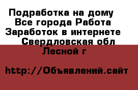 Подработка на дому  - Все города Работа » Заработок в интернете   . Свердловская обл.,Лесной г.